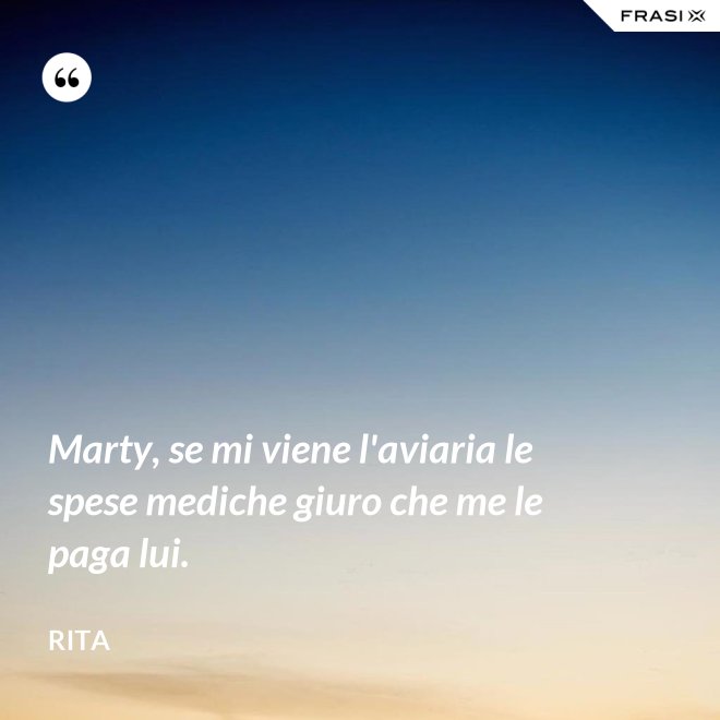 Marty, se mi viene l'aviaria le spese mediche giuro che me le paga lui. - Rita