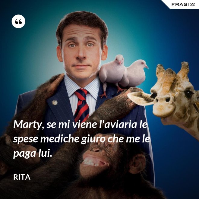 Marty, se mi viene l'aviaria le spese mediche giuro che me le paga lui. - Rita