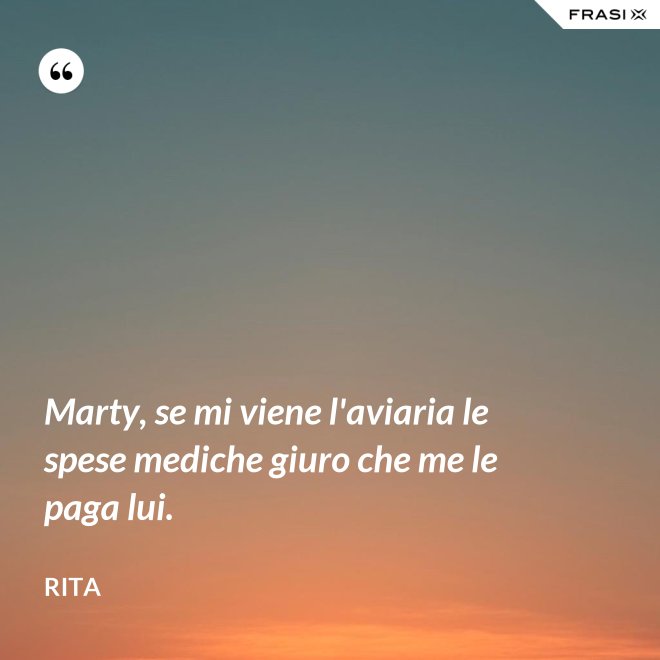 Marty, se mi viene l'aviaria le spese mediche giuro che me le paga lui. - Rita