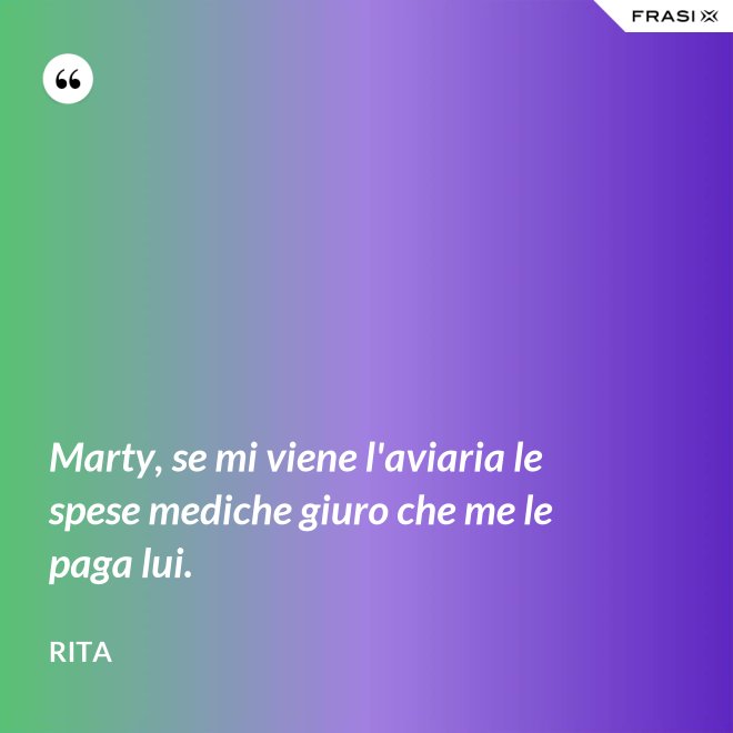 Marty, se mi viene l'aviaria le spese mediche giuro che me le paga lui. - Rita