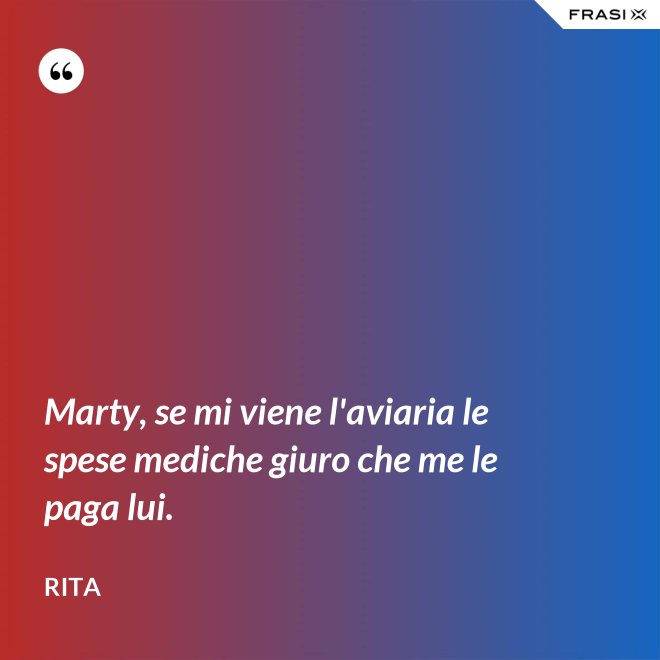 Marty, se mi viene l'aviaria le spese mediche giuro che me le paga lui. - Rita