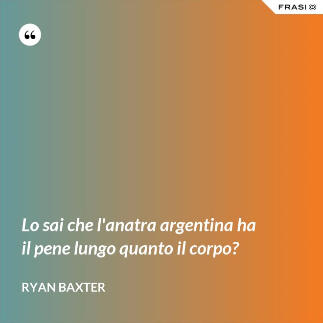 Lo sai che l'anatra argentina ha il pene lungo quanto il corpo? - Ryan Baxter