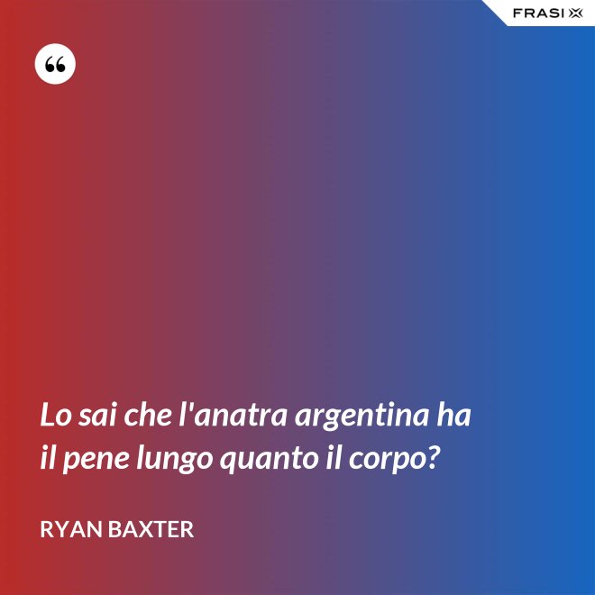 Lo sai che l'anatra argentina ha il pene lungo quanto il corpo? - Ryan Baxter