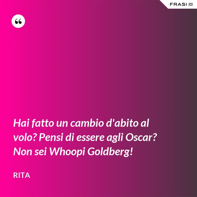 Hai fatto un cambio d'abito al volo? Pensi di essere agli Oscar? Non sei Whoopi Goldberg! - Rita