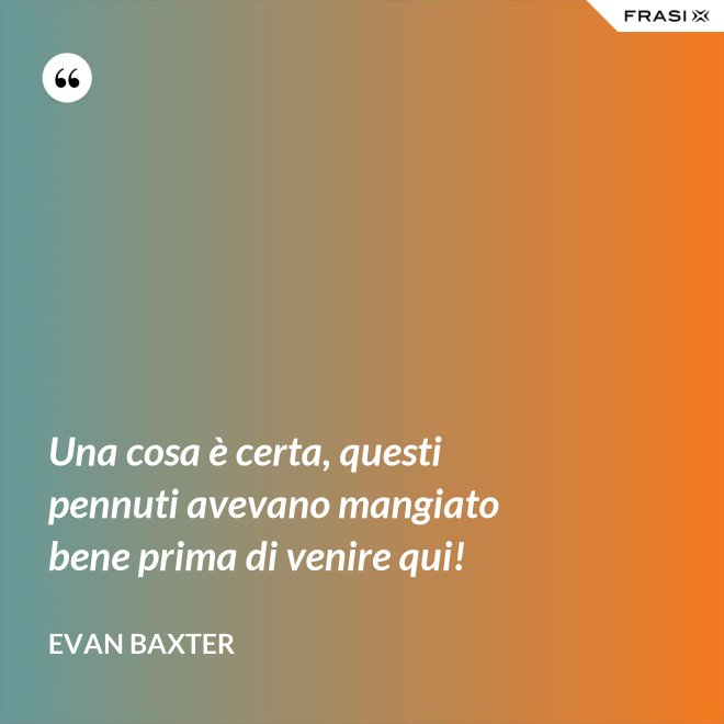 Una cosa è certa, questi pennuti avevano mangiato bene prima di venire qui! - Evan Baxter