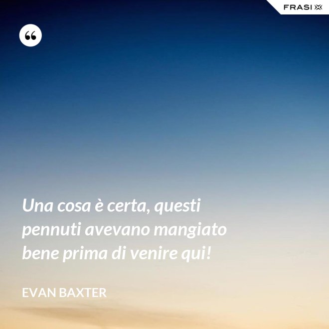 Una cosa è certa, questi pennuti avevano mangiato bene prima di venire qui! - Evan Baxter