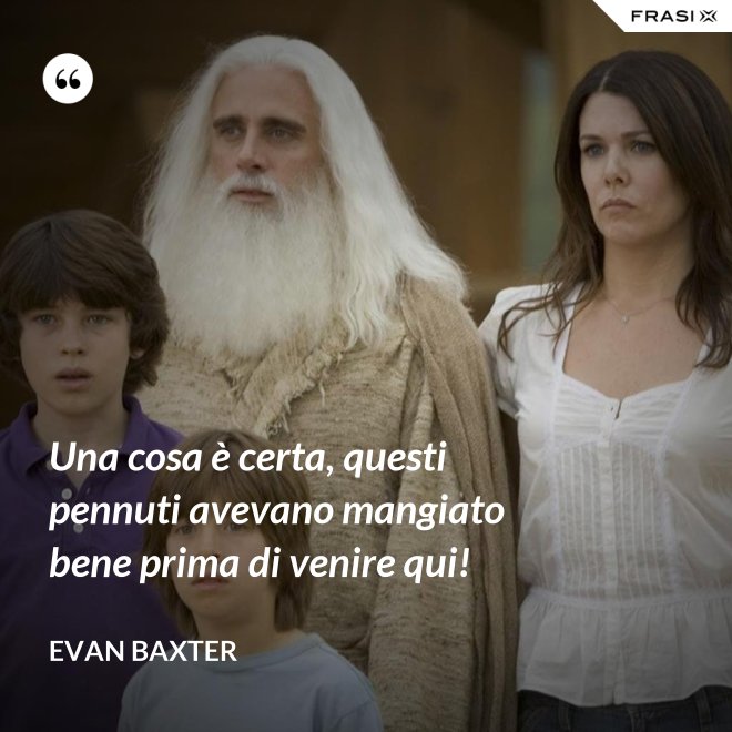Una cosa è certa, questi pennuti avevano mangiato bene prima di venire qui! - Evan Baxter