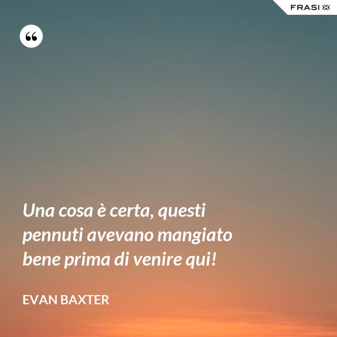Una cosa è certa, questi pennuti avevano mangiato bene prima di venire qui! - Evan Baxter
