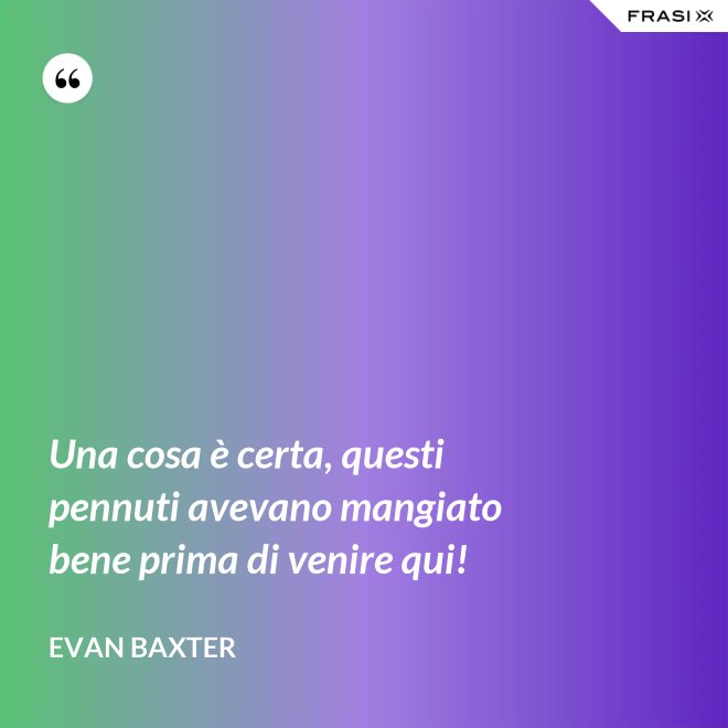 Una cosa è certa, questi pennuti avevano mangiato bene prima di venire qui! - Evan Baxter