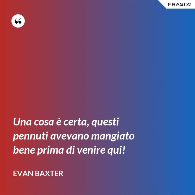 Una cosa è certa, questi pennuti avevano mangiato bene prima di venire qui! - Evan Baxter