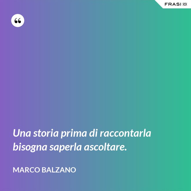 Una storia prima di raccontarla bisogna saperla ascoltare. - Marco Balzano