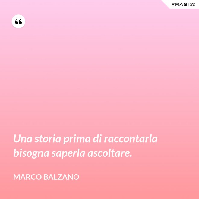 Una storia prima di raccontarla bisogna saperla ascoltare. - Marco Balzano
