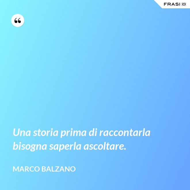 Una storia prima di raccontarla bisogna saperla ascoltare. - Marco Balzano