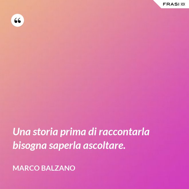 Una storia prima di raccontarla bisogna saperla ascoltare. - Marco Balzano