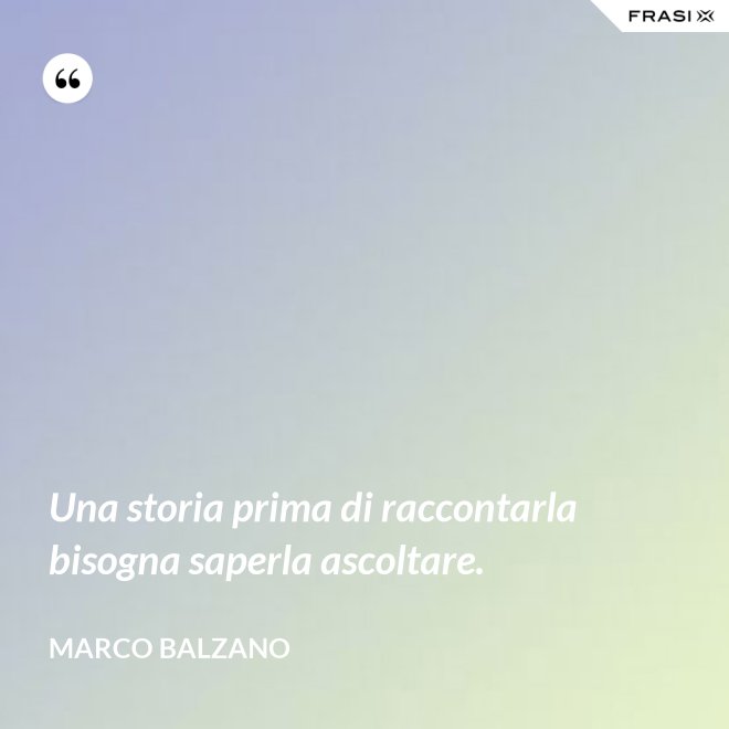 Una storia prima di raccontarla bisogna saperla ascoltare. - Marco Balzano