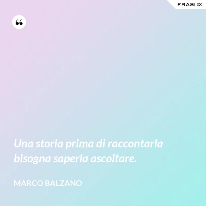 Una storia prima di raccontarla bisogna saperla ascoltare. - Marco Balzano