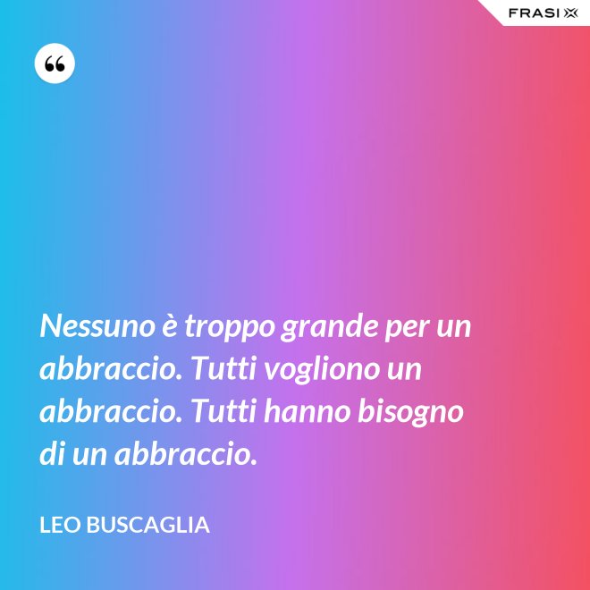 Nessuno è troppo grande per un abbraccio. Tutti vogliono un abbraccio. Tutti hanno bisogno di un abbraccio. - Leo Buscaglia
