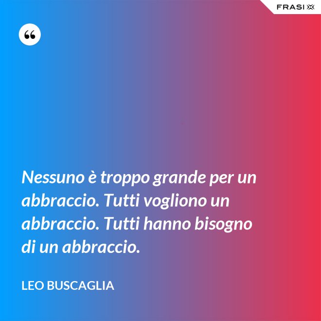 Nessuno è troppo grande per un abbraccio. Tutti vogliono un abbraccio. Tutti hanno bisogno di un abbraccio. - Leo Buscaglia