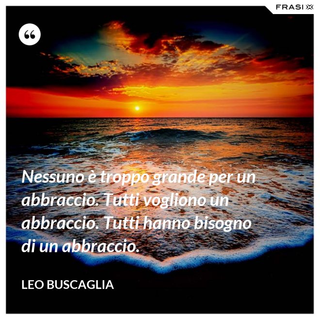 Nessuno è troppo grande per un abbraccio. Tutti vogliono un abbraccio. Tutti hanno bisogno di un abbraccio. - Leo Buscaglia
