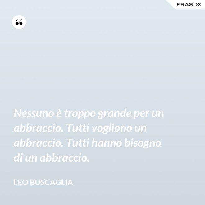 Nessuno è troppo grande per un abbraccio. Tutti vogliono un abbraccio. Tutti hanno bisogno di un abbraccio. - Leo Buscaglia