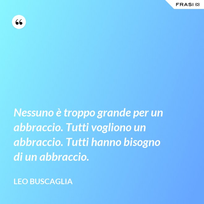 Nessuno è troppo grande per un abbraccio. Tutti vogliono un abbraccio. Tutti hanno bisogno di un abbraccio. - Leo Buscaglia