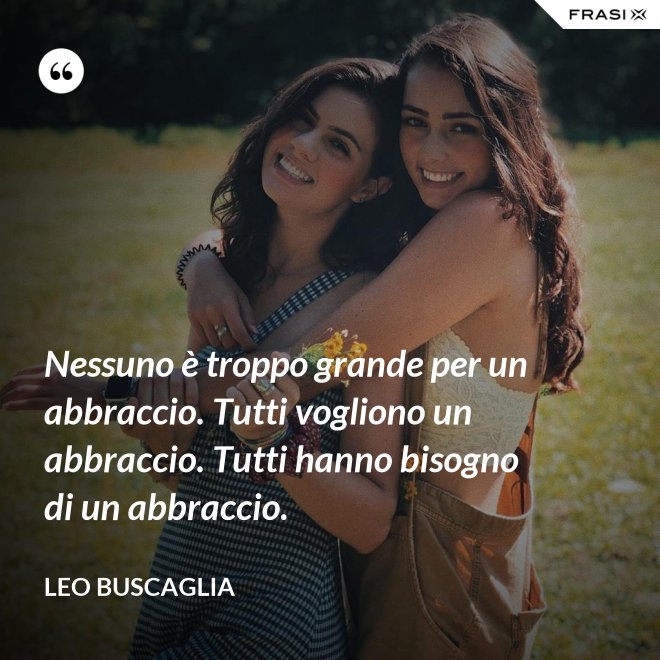 Nessuno è troppo grande per un abbraccio. Tutti vogliono un abbraccio. Tutti hanno bisogno di un abbraccio. - Leo Buscaglia
