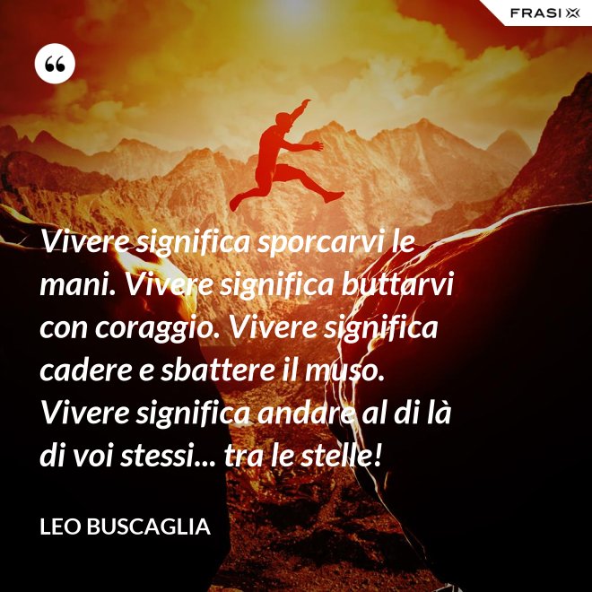 Vivere significa sporcarvi le mani. Vivere significa buttarvi con coraggio. Vivere significa cadere e sbattere il muso. Vivere significa andare al di là di voi stessi... tra le stelle! - Leo Buscaglia