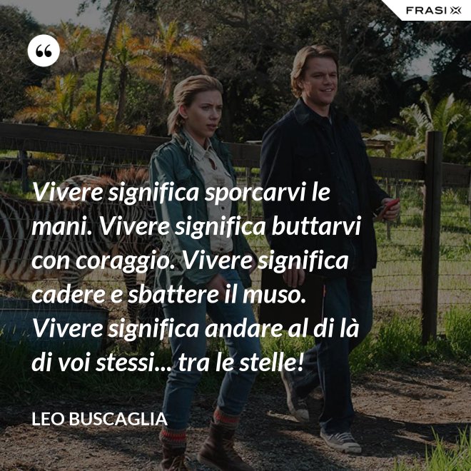 Vivere significa sporcarvi le mani. Vivere significa buttarvi con coraggio. Vivere significa cadere e sbattere il muso. Vivere significa andare al di là di voi stessi... tra le stelle! - Leo Buscaglia