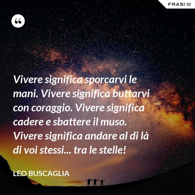 Vivere significa sporcarvi le mani. Vivere significa buttarvi con coraggio. Vivere significa cadere e sbattere il muso. Vivere significa andare al di là di voi stessi... tra le stelle! - Leo Buscaglia