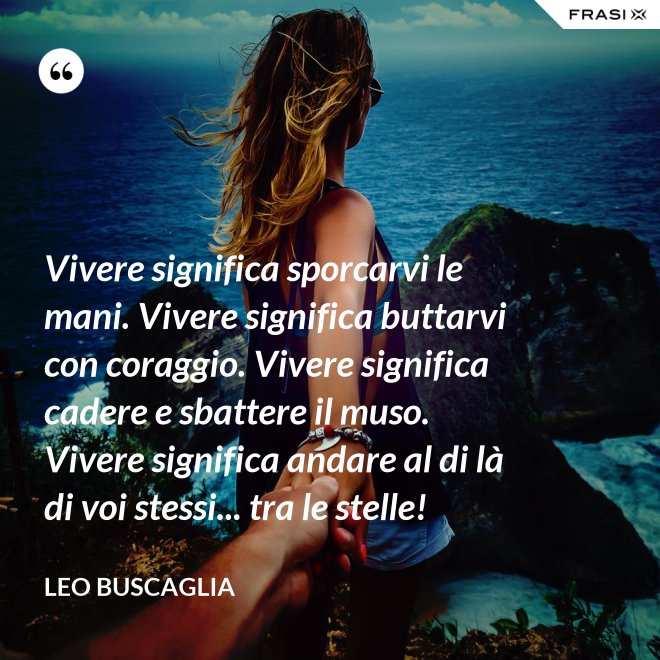 Vivere significa sporcarvi le mani. Vivere significa buttarvi con coraggio. Vivere significa cadere e sbattere il muso. Vivere significa andare al di là di voi stessi... tra le stelle! - Leo Buscaglia