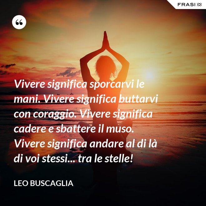 Vivere significa sporcarvi le mani. Vivere significa buttarvi con coraggio. Vivere significa cadere e sbattere il muso. Vivere significa andare al di là di voi stessi... tra le stelle! - Leo Buscaglia
