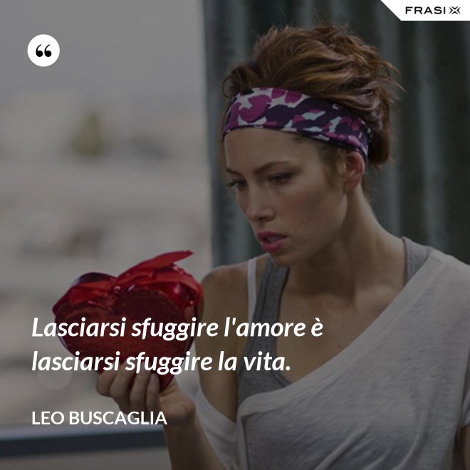 Lasciarsi sfuggire l'amore è lasciarsi sfuggire la vita. - Leo Buscaglia