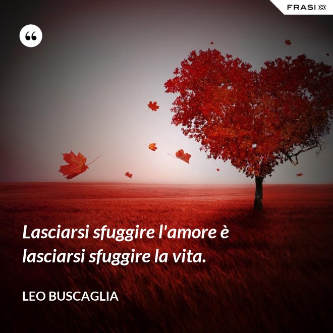 Lasciarsi sfuggire l'amore è lasciarsi sfuggire la vita. - Leo Buscaglia
