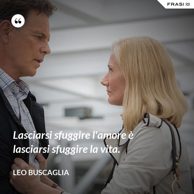 Lasciarsi sfuggire l'amore è lasciarsi sfuggire la vita. - Leo Buscaglia