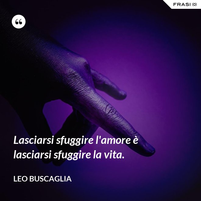 Lasciarsi sfuggire l'amore è lasciarsi sfuggire la vita. - Leo Buscaglia
