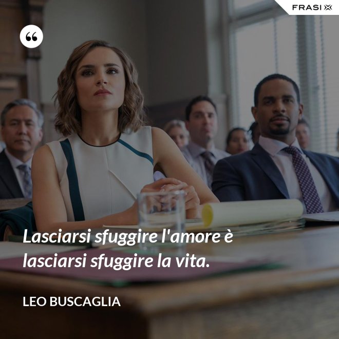 Lasciarsi sfuggire l'amore è lasciarsi sfuggire la vita. - Leo Buscaglia