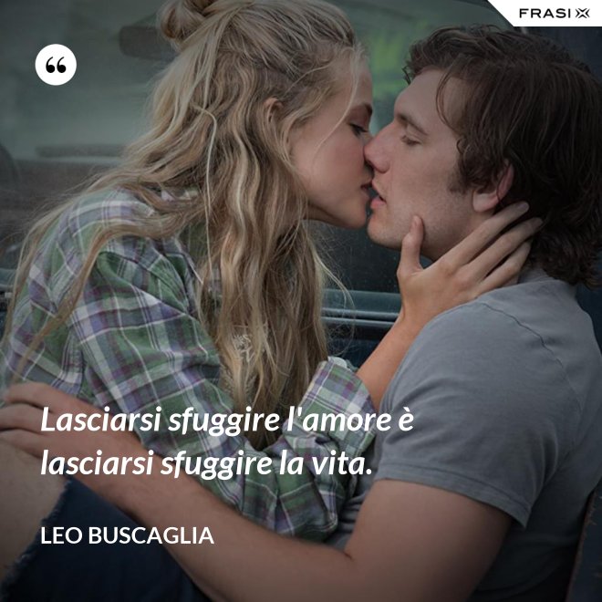 Lasciarsi sfuggire l'amore è lasciarsi sfuggire la vita. - Leo Buscaglia