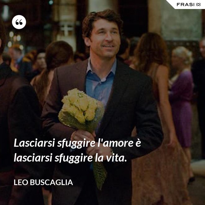 Lasciarsi sfuggire l'amore è lasciarsi sfuggire la vita. - Leo Buscaglia