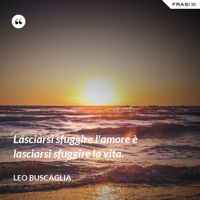 Lasciarsi sfuggire l'amore è lasciarsi sfuggire la vita. - Leo Buscaglia