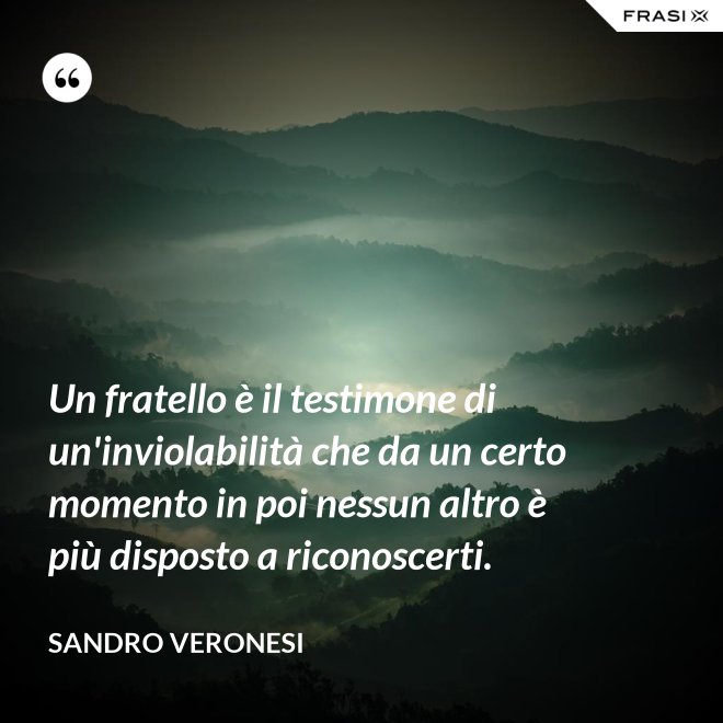 Un fratello è il testimone di un'inviolabilità che da un certo momento in poi nessun altro è più disposto a riconoscerti. - Sandro Veronesi