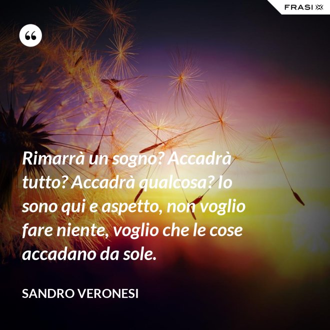 Rimarrà un sogno? Accadrà tutto? Accadrà qualcosa? Io sono qui e aspetto, non voglio fare niente, voglio che le cose accadano da sole. - Sandro Veronesi