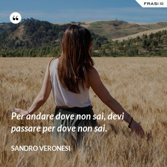 Per andare dove non sai, devi passare per dove non sai. - Sandro Veronesi