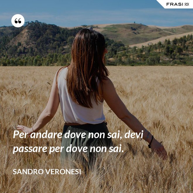 Per andare dove non sai, devi passare per dove non sai. - Sandro Veronesi