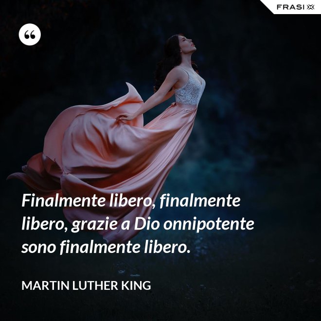 Finalmente libero, finalmente libero, grazie a Dio onnipotente sono finalmente libero. - Martin Luther King