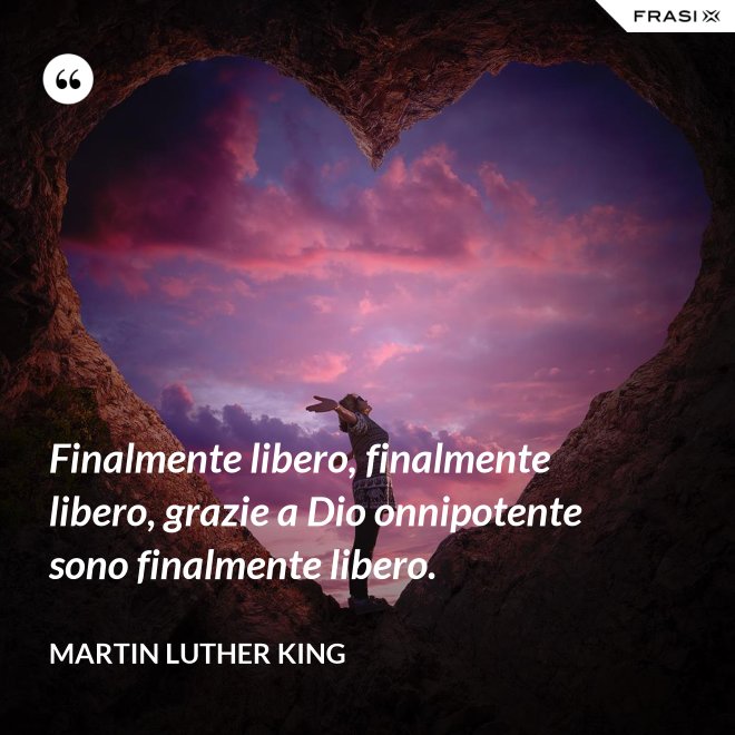 Finalmente libero, finalmente libero, grazie a Dio onnipotente sono finalmente libero. - Martin Luther King
