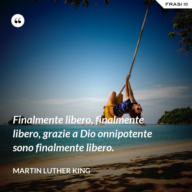 Finalmente libero, finalmente libero, grazie a Dio onnipotente sono finalmente libero. - Martin Luther King