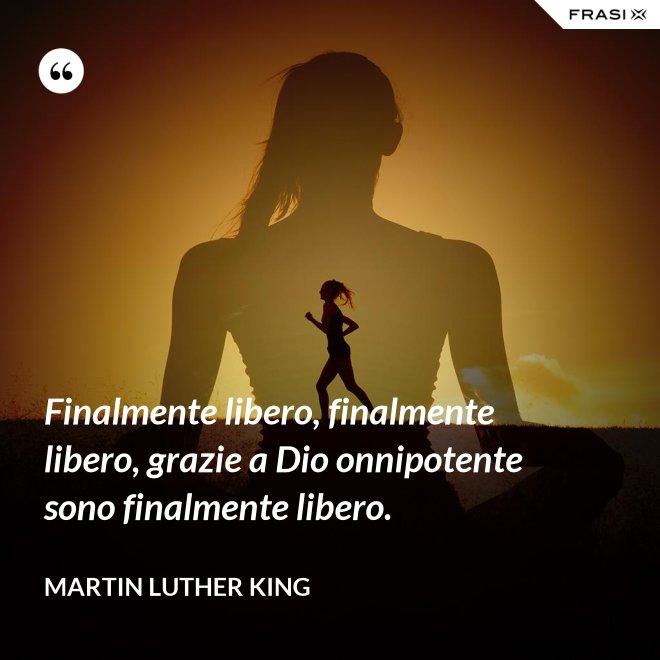 Finalmente libero, finalmente libero, grazie a Dio onnipotente sono finalmente libero. - Martin Luther King