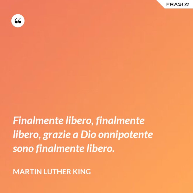 Finalmente libero, finalmente libero, grazie a Dio onnipotente sono finalmente libero. - Martin Luther King