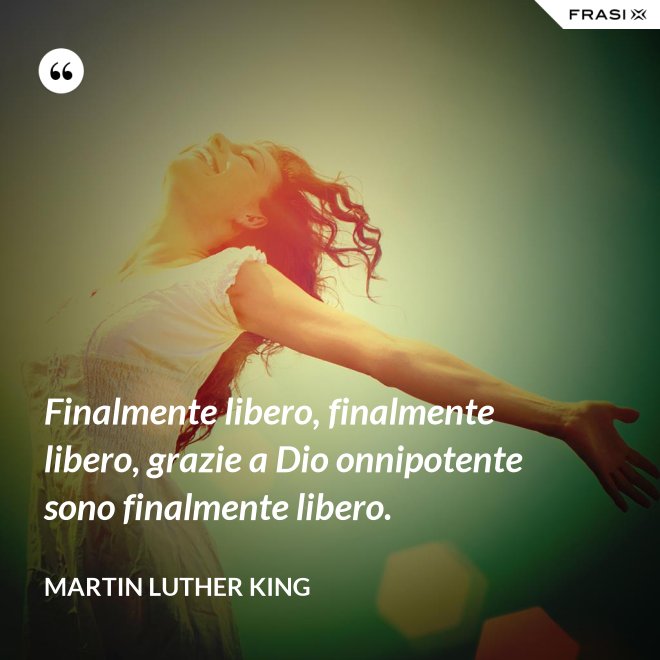 Finalmente libero, finalmente libero, grazie a Dio onnipotente sono finalmente libero. - Martin Luther King