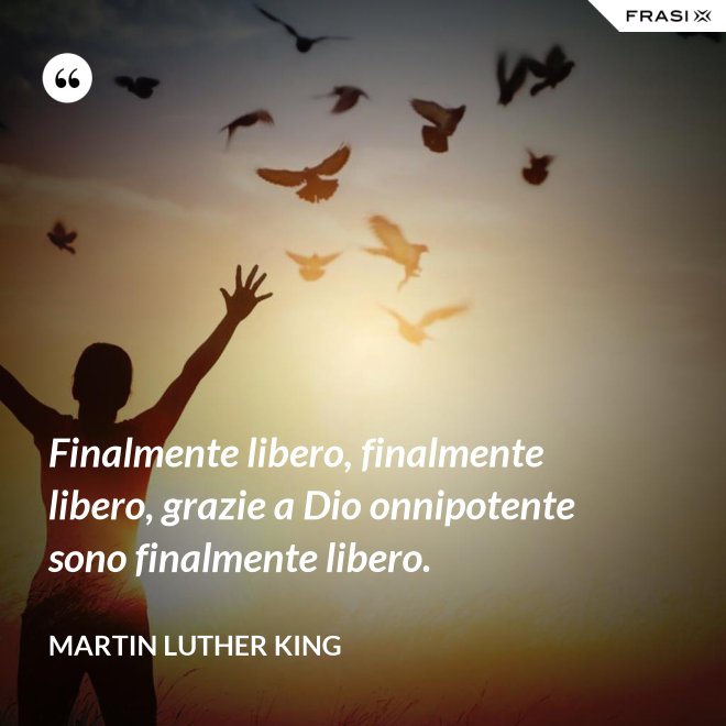 Finalmente libero, finalmente libero, grazie a Dio onnipotente sono finalmente libero. - Martin Luther King